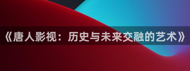 竹夫人星辰影院：《唐人影视：历史与未来交融的艺术》