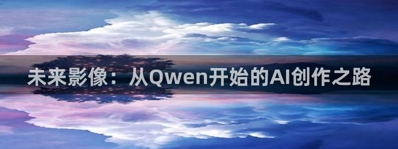 初次爱你星辰影院：未来影像：从Qwen开始的AI创作之路